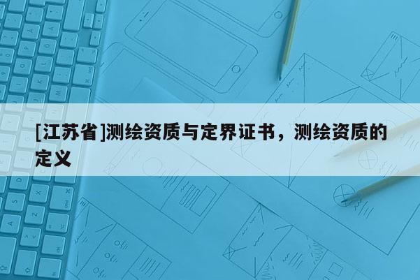 [江苏省]测绘资质与定界证书，测绘资质的定义