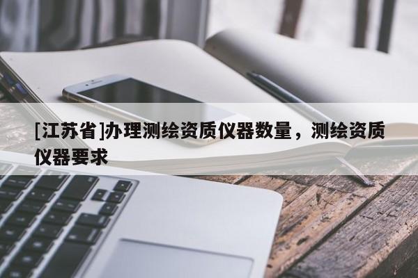 [江苏省]办理测绘资质仪器数量，测绘资质仪器要求
