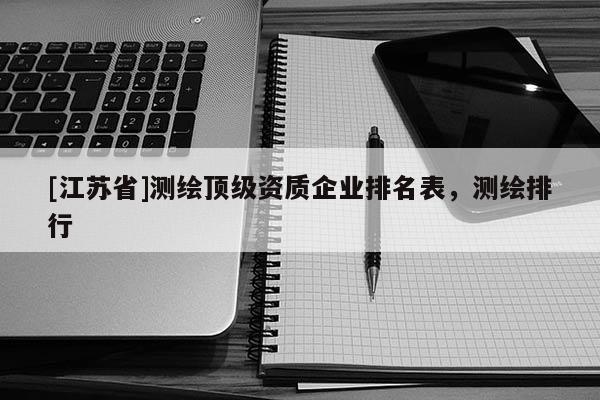 [江苏省]测绘顶级资质企业排名表，测绘排行
