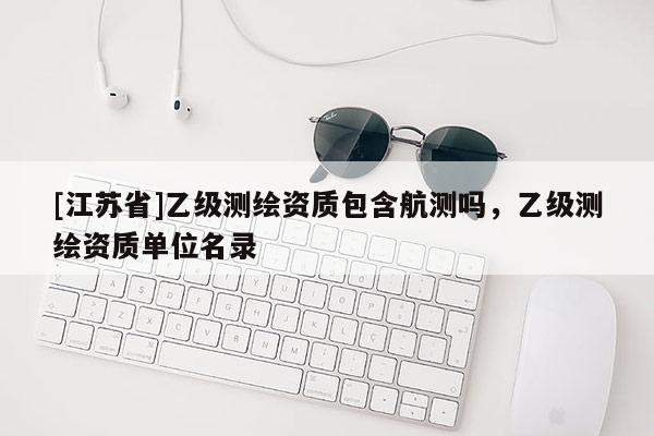 [江苏省]乙级测绘资质包含航测吗，乙级测绘资质单位名录