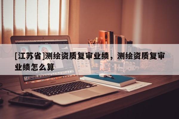 [江苏省]测绘资质复审业绩，测绘资质复审业绩怎么算