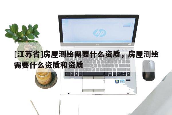 [江苏省]房屋测绘需要什么资质，房屋测绘需要什么资质和资质