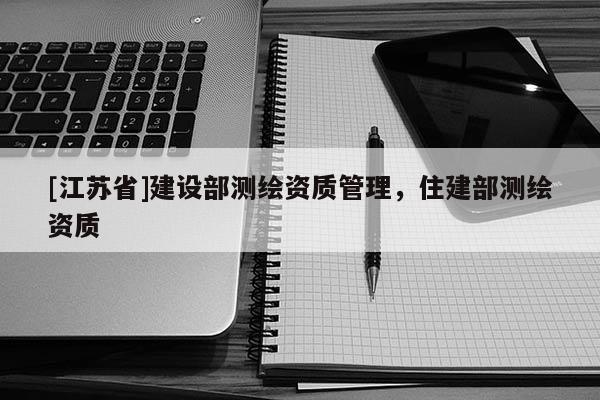 [江苏省]建设部测绘资质管理，住建部测绘资质