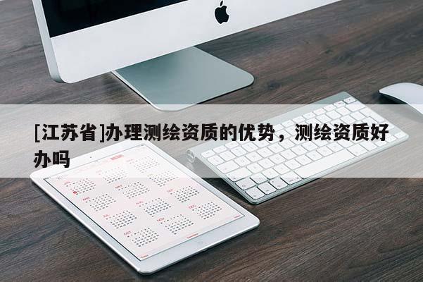 [江苏省]办理测绘资质的优势，测绘资质好办吗