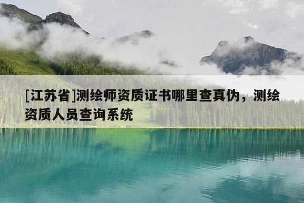 [江苏省]测绘师资质证书哪里查真伪，测绘资质人员查询系统