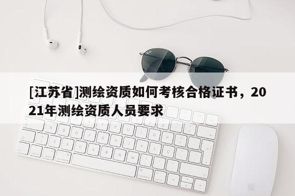 [江苏省]测绘资质如何考核合格证书，2021年测绘资质人员要求