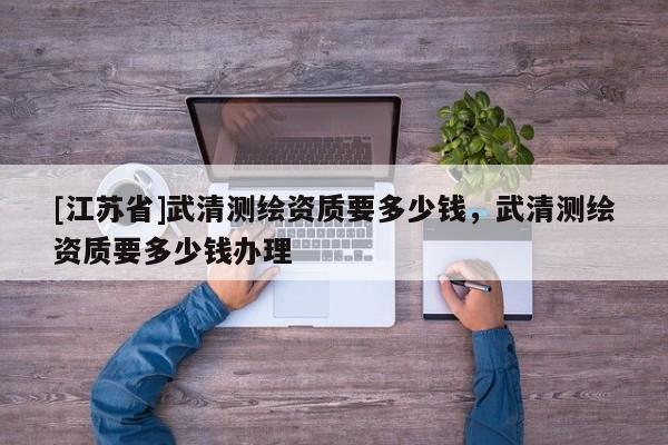 [江苏省]武清测绘资质要多少钱，武清测绘资质要多少钱办理