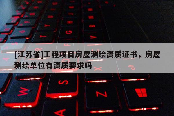 [江苏省]工程项目房屋测绘资质证书，房屋测绘单位有资质要求吗