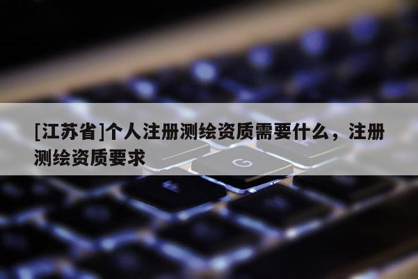 [江苏省]个人注册测绘资质需要什么，注册测绘资质要求