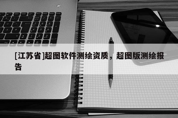 [江苏省]超图软件测绘资质，超图版测绘报告