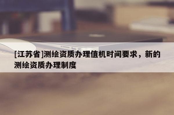 [江苏省]测绘资质办理值机时间要求，新的测绘资质办理制度