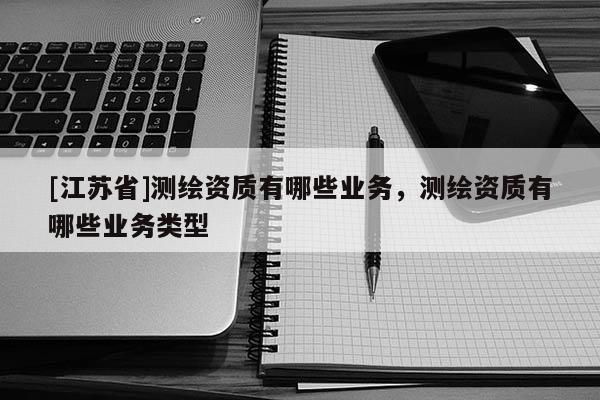 [江苏省]测绘资质有哪些业务，测绘资质有哪些业务类型