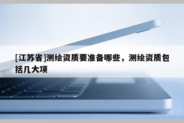 [江苏省]测绘资质要准备哪些，测绘资质包括几大项