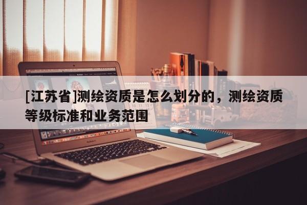 [江苏省]测绘资质是怎么划分的，测绘资质等级标准和业务范围