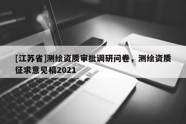 [江苏省]测绘资质审批调研问卷，测绘资质征求意见稿2021