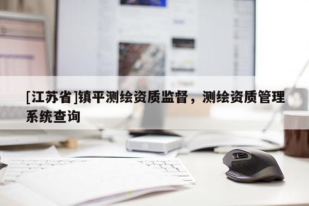 [江苏省]镇平测绘资质监督，测绘资质管理系统查询