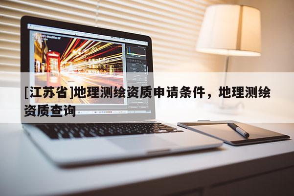 [江苏省]地理测绘资质申请条件，地理测绘资质查询