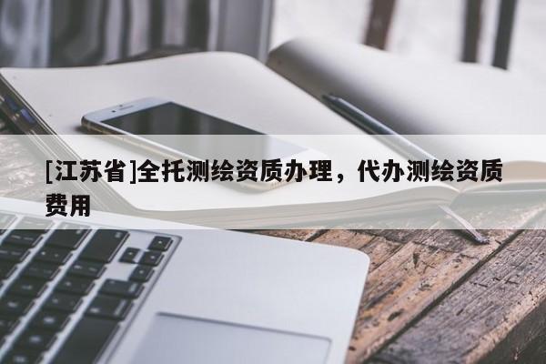 [江苏省]全托测绘资质办理，代办测绘资质费用