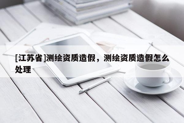 [江苏省]测绘资质造假，测绘资质造假怎么处理