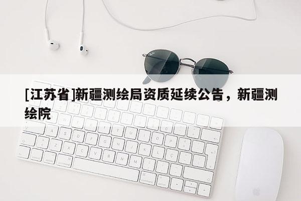 [江苏省]新疆测绘局资质延续公告，新疆测绘院