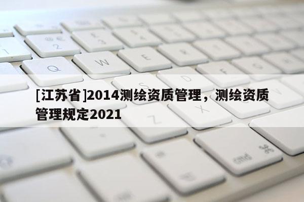 [江苏省]2014测绘资质管理，测绘资质管理规定2021