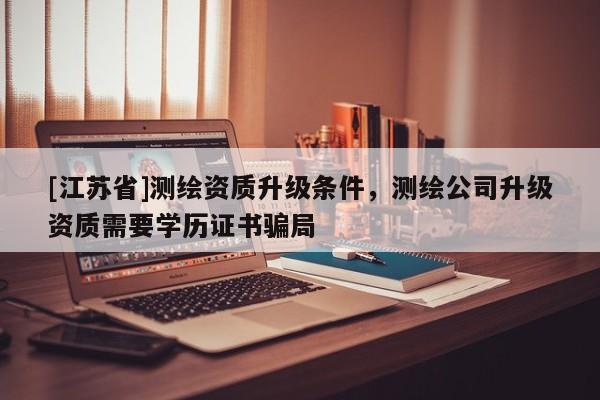 [江苏省]测绘资质升级条件，测绘公司升级资质需要学历证书骗局
