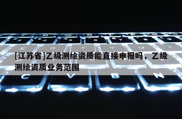 [江苏省]乙级测绘资质能直接申报吗，乙级测绘资质业务范围