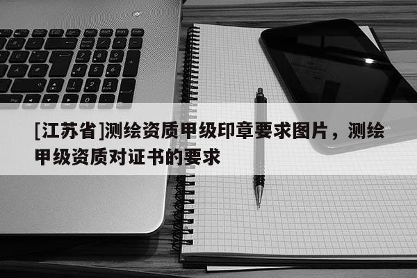 [江苏省]测绘资质甲级印章要求图片，测绘甲级资质对证书的要求