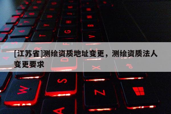 [江苏省]测绘资质地址变更，测绘资质法人变更要求