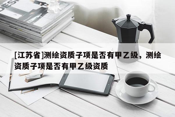 [江苏省]测绘资质子项是否有甲乙级，测绘资质子项是否有甲乙级资质