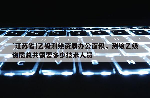 [江苏省]乙级测绘资质办公面积，测绘乙级资质总共需要多少技术人员