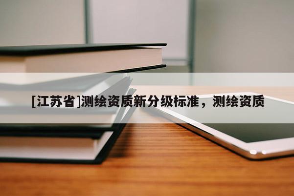 [江苏省]测绘资质新分级标准，测绘资质