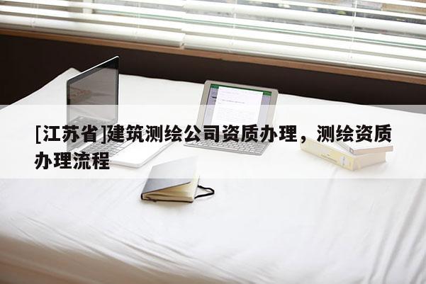 [江苏省]建筑测绘公司资质办理，测绘资质办理流程