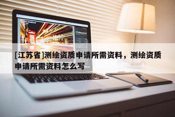 [江苏省]测绘资质申请所需资料，测绘资质申请所需资料怎么写
