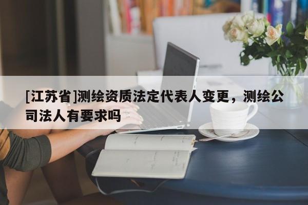 [江苏省]测绘资质法定代表人变更，测绘公司法人有要求吗