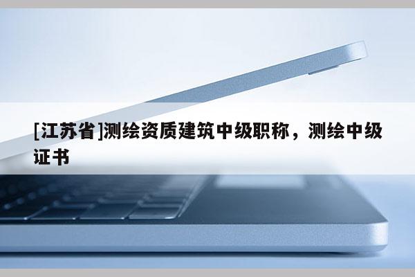 [江苏省]测绘资质建筑中级职称，测绘中级证书