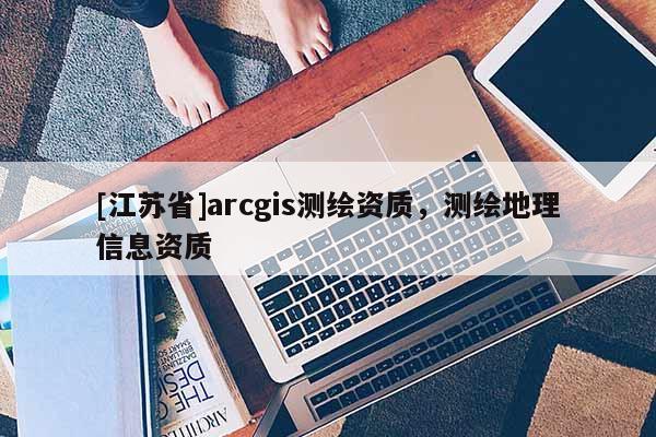 [江苏省]arcgis测绘资质，测绘地理信息资质