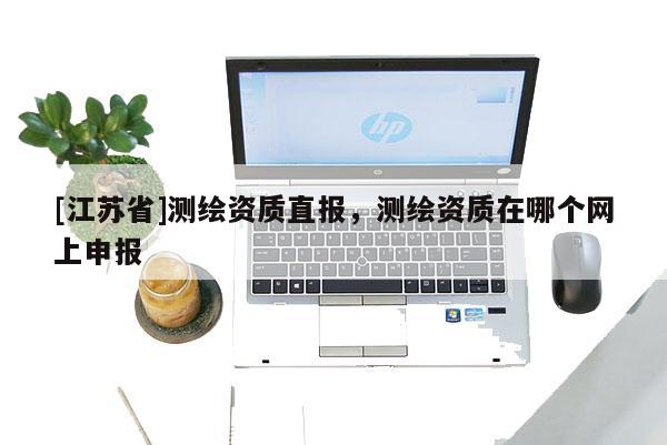 [江苏省]测绘资质直报，测绘资质在哪个网上申报