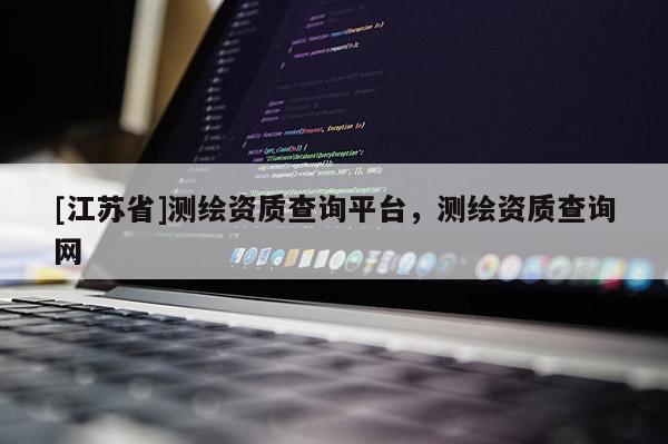 [江苏省]测绘资质查询平台，测绘资质查询网