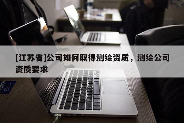 [江苏省]公司如何取得测绘资质，测绘公司资质要求