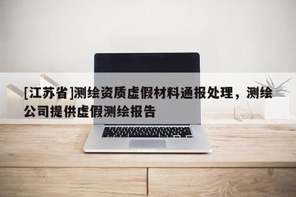 [江苏省]测绘资质虚假材料通报处理，测绘公司提供虚假测绘报告