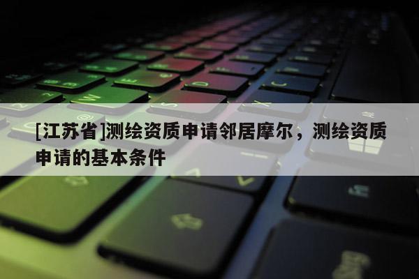 [江苏省]测绘资质申请邻居摩尔，测绘资质申请的基本条件