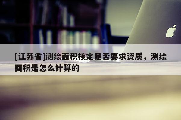 [江苏省]测绘面积核定是否要求资质，测绘面积是怎么计算的
