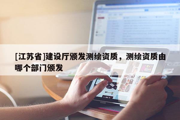 [江苏省]建设厅颁发测绘资质，测绘资质由哪个部门颁发