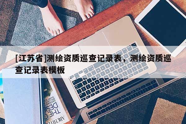 [江苏省]测绘资质巡查记录表，测绘资质巡查记录表模板