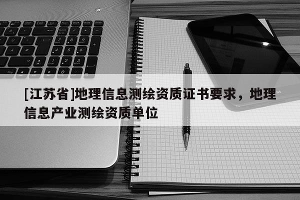 [江苏省]地理信息测绘资质证书要求，地理信息产业测绘资质单位