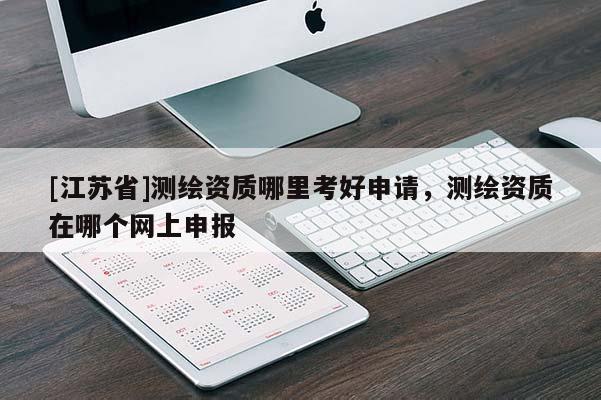 [江苏省]测绘资质哪里考好申请，测绘资质在哪个网上申报