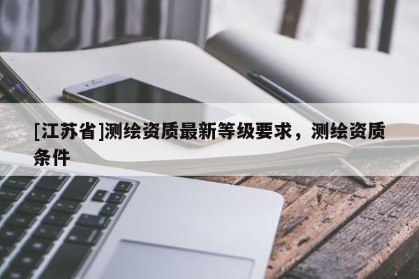 [江苏省]测绘资质最新等级要求，测绘资质条件