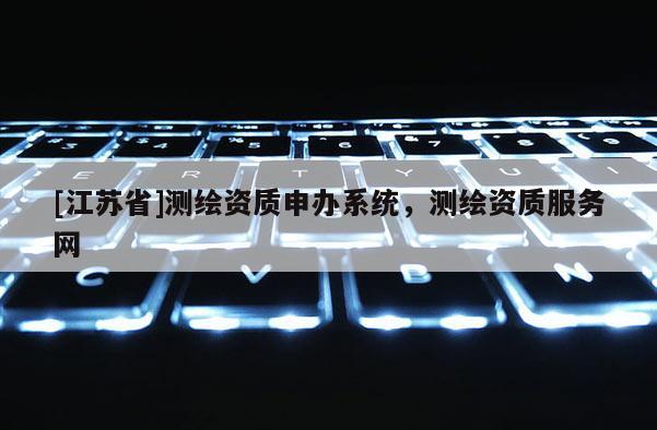 [江苏省]测绘资质申办系统，测绘资质服务网