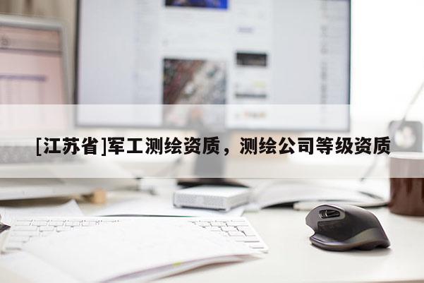 [江苏省]军工测绘资质，测绘公司等级资质